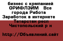 бизнес с компанией ОРИФЛЭЙМ - Все города Работа » Заработок в интернете   . Татарстан респ.,Чистопольский р-н